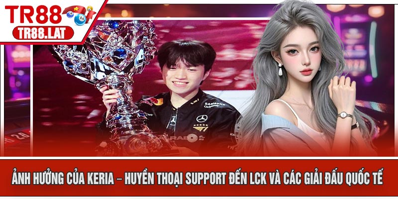 Ảnh Hưởng của Keria – Huyền Thoại Support Đến LCK Và Các Giải Đấu Quốc Tế