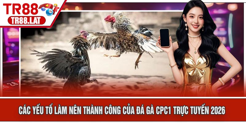 Các yếu tố làm nên thành công của Đá Gà CPC1 Trực Tuyến 2026