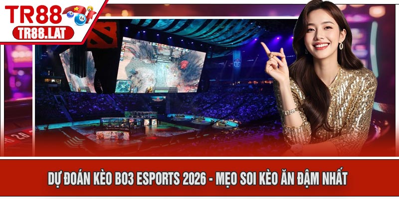Dự Đoán Kèo BO3 Esports 2026 - Mẹo Soi Kèo Ăn Đậm Nhất