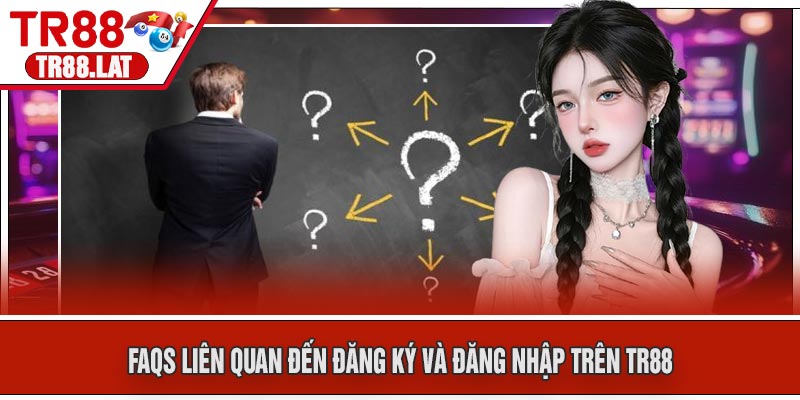 FAQs liên quan đến đăng ký và đăng nhập trên TR88
