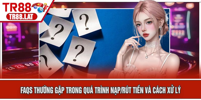 FAQs thường gặp trong quá trình nạp/rút tiền và cách xử lý