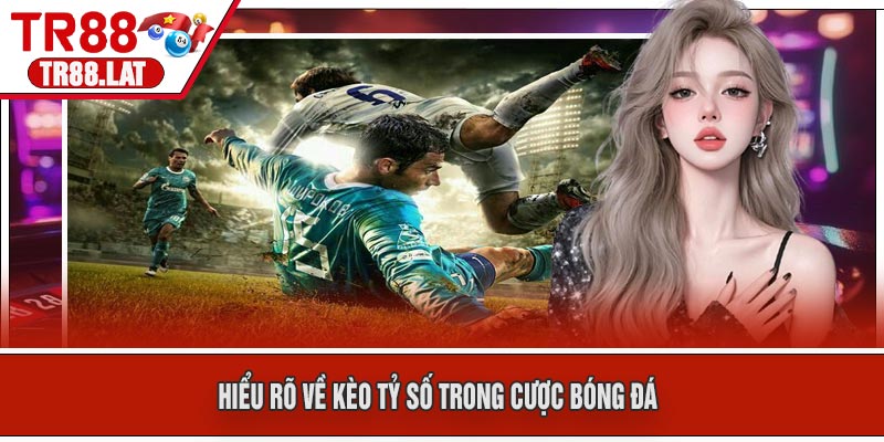 Hiểu rõ về Kèo Tỷ Số Trong Cược Bóng Đá