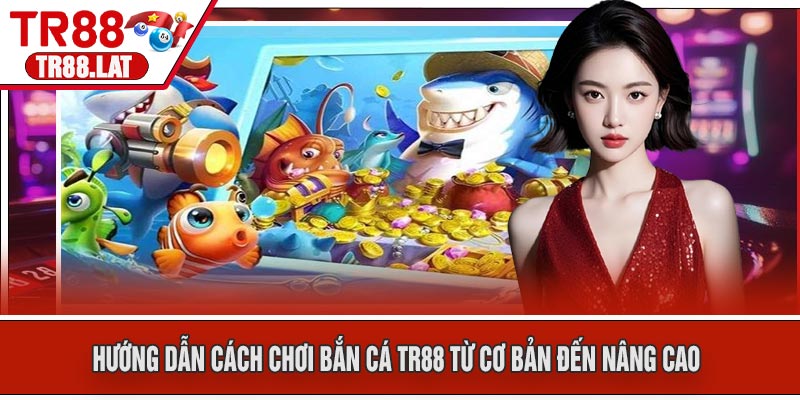 Hướng dẫn cách chơi Bắn Cá TR88 từ cơ bản đến nâng cao