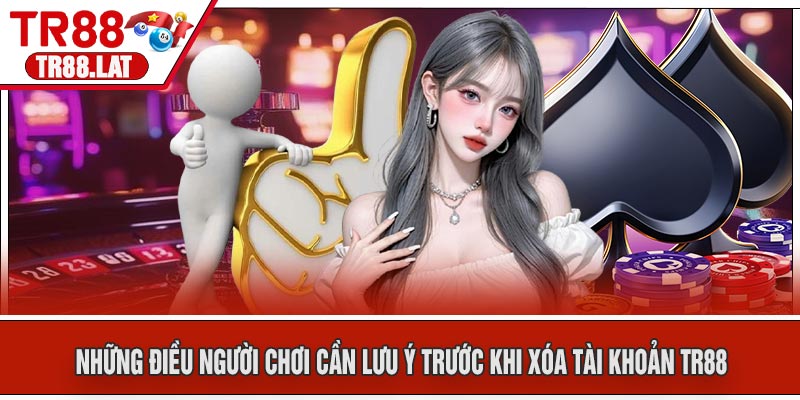 Những Điều Người Chơi Cần Lưu Ý Trước Khi Xóa Tài Khoản TR88