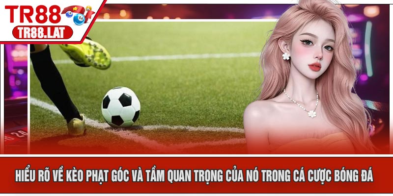Hiểu Rõ Về Kèo Phạt Góc và Tầm Quan Trọng của Nó Trong Cá Cược Bóng Đá