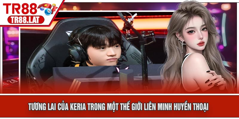 Tương Lai của Keria Trong Một Thế Giới Liên Minh Huyền Thoại